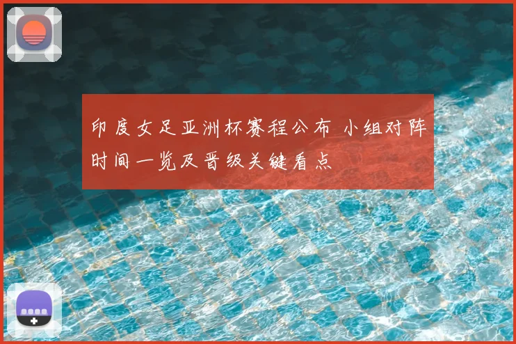印度女足亚洲杯赛程公布 小组对阵时间一览及晋级关键看点
