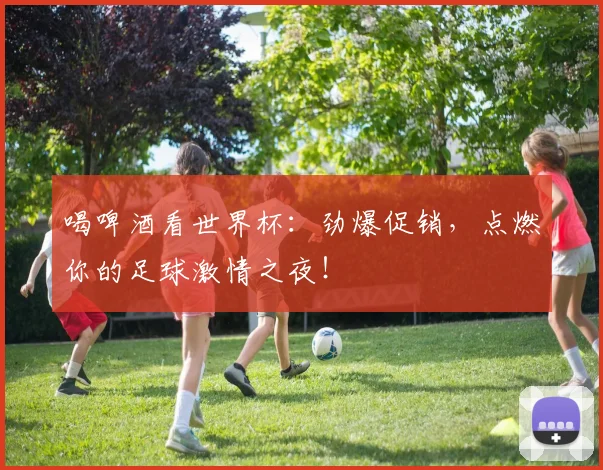 喝啤酒看世界杯：劲爆促销，点燃你的足球激情之夜！