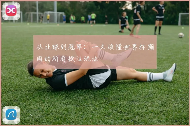 从让球到冠军：一文读懂世界杯期间的所有投注玩法