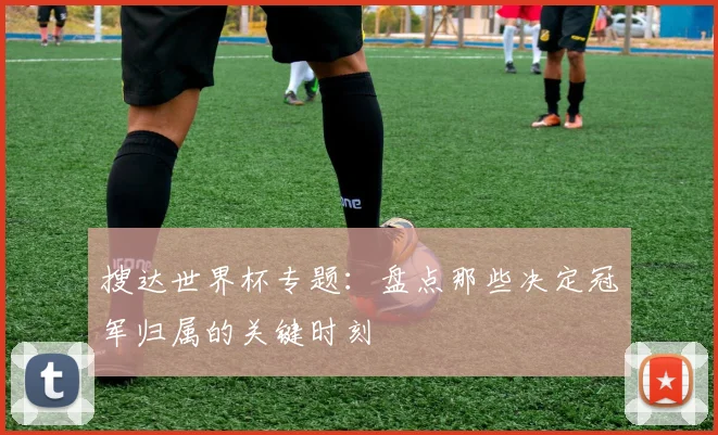 搜达世界杯专题：盘点那些决定冠军归属的关键时刻