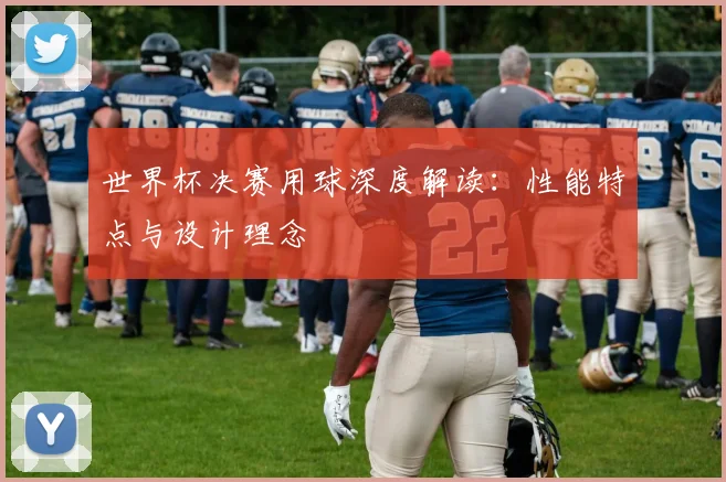 世界杯决赛用球深度解读:性能特点与设计理念