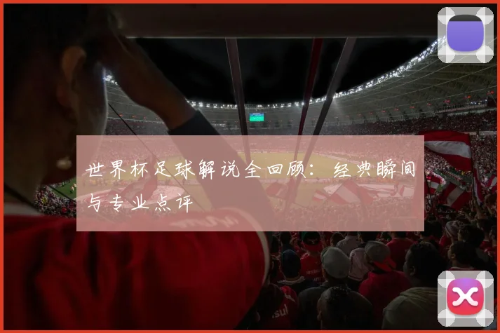 世界杯足球解说全回顾：经典瞬间与专业点评