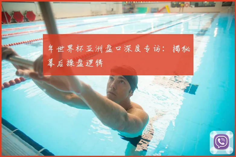 年世界杯亚洲盘口深度专访：揭秘幕后操盘逻辑