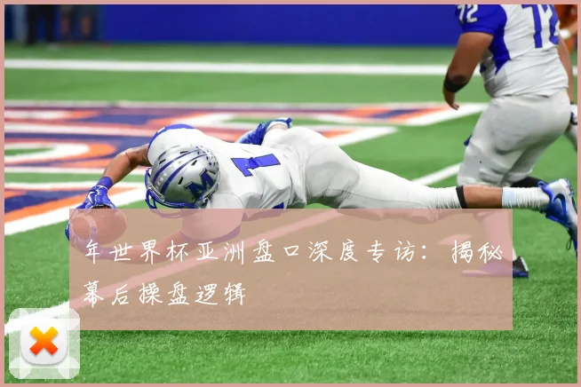 年世界杯亚洲盘口深度专访：揭秘幕后操盘逻辑