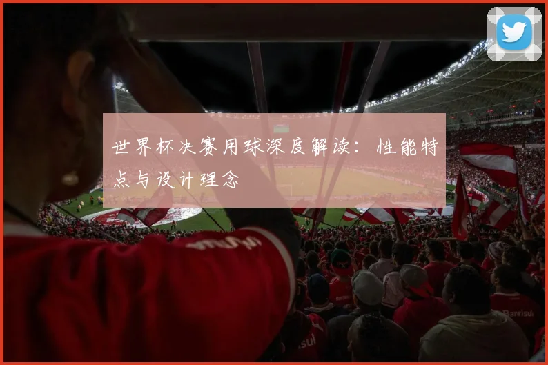 世界杯决赛用球深度解读:性能特点与设计理念