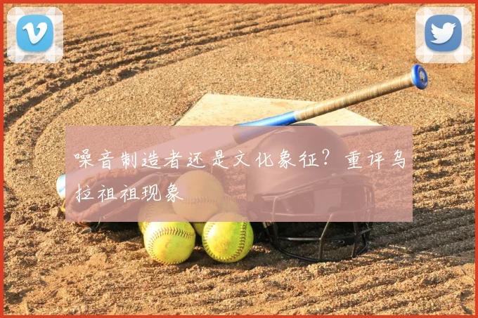噪音制造者还是文化象征？重评乌拉祖祖现象