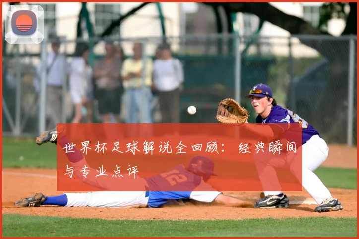 世界杯足球解说全回顾：经典瞬间与专业点评