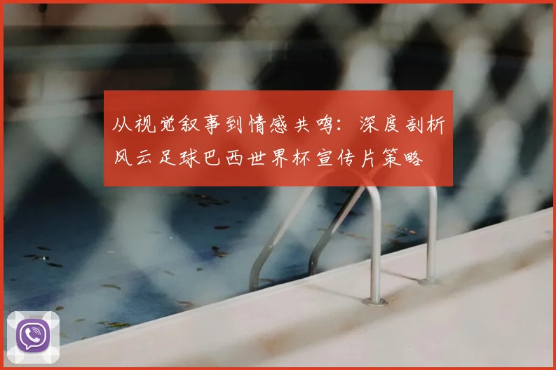 从视觉叙事到情感共鸣：深度剖析风云足球巴西世界杯宣传片策略
