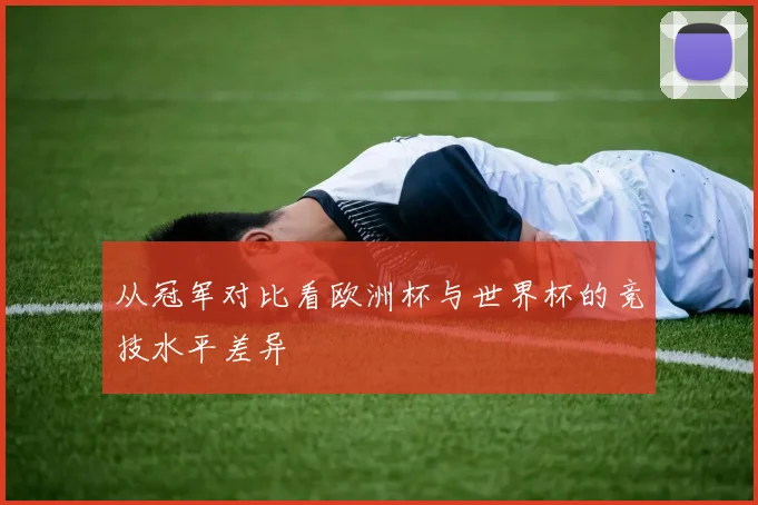从冠军对比看欧洲杯与世界杯的竞技水平差异