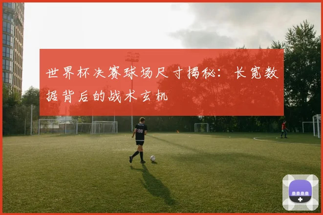 世界杯决赛球场尺寸揭秘:长宽数据背后的战术玄机